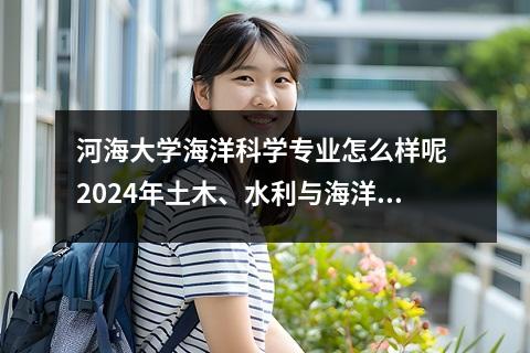 河海大学海洋科学专业怎么样呢 2024年土木、水利与海洋工程专业哪些大学好