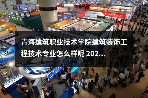 青海建筑职业技术学院建筑装饰工程技术专业怎么样呢 2022建筑装饰工程技术专业介绍