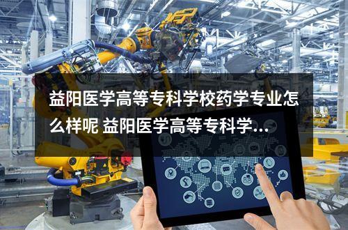 益阳医学高等专科学校药学专业怎么样呢 益阳医学高等专科学校各专业收费标准一年多少钱