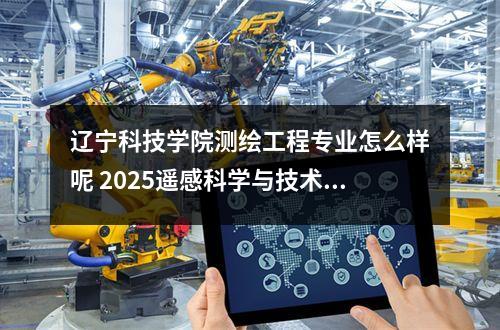 辽宁科技学院测绘工程专业怎么样呢 2025遥感科学与技术专业哪个学校最好