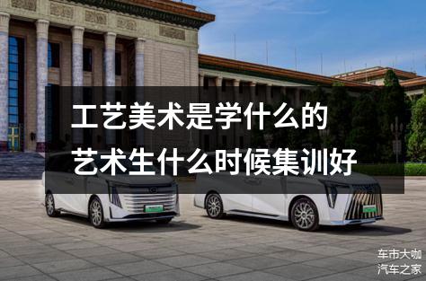 工艺美术是学什么的 艺术生什么时候集训好