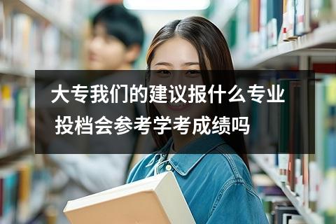 大专我们的建议报什么专业 投档会参考学考成绩吗