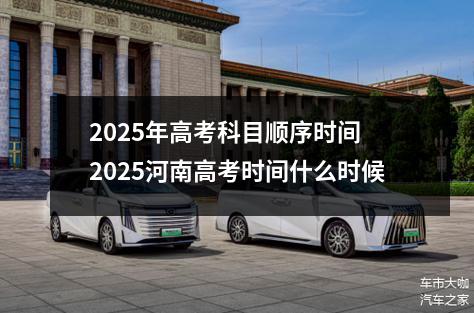 2025年高考科目顺序时间 2025河南高考时间什么时候