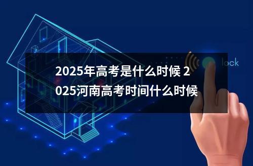 2025年高考是什么时候 2025河南高考时间什么时候
