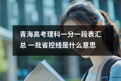 青海高考理科一分一段表汇总 一批省控线是什么意思