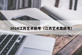 2024江苏艺术统考（江苏艺术类统考）