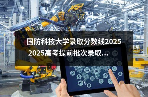 国防科技大学录取分数线2025 2025高考提前批次录取的院校都有哪些