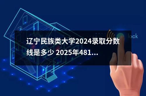 辽宁民族类大学2024录取分数线是多少 2025年481分在辽宁上什么大学好