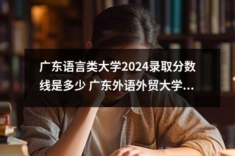 广东语言类大学2024录取分数线是多少 广东外语外贸大学艺术类录取分数线是多少