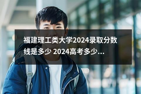 福建理工类大学2024录取分数线是多少 2024高考多少分能被福州理工学院录取