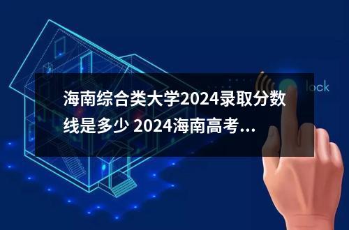 海南综合类大学2024录取分数线是多少 2024海南高考分数线公布