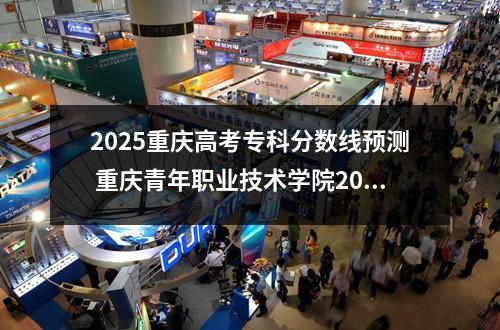2025重庆高考专科分数线预测 重庆青年职业技术学院2025录取分数线整理