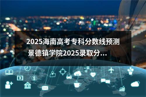 2025海南高考专科分数线预测 景德镇学院2025录取分数线整理