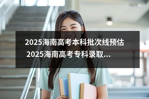 2025海南高考本科批次线预估 2025海南高考专科录取分数线预估