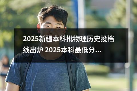 2025新疆本科批物理历史投档线出炉 2025本科最低分数线