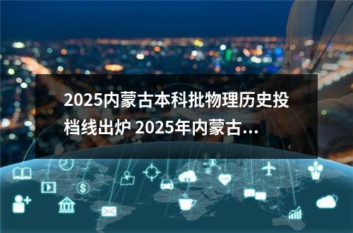 2025内蒙古本科批物理历史投档线出炉 2025年内蒙古高考分数线什么时候出