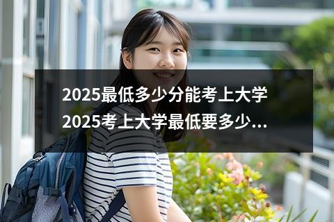 2025最低多少分能考上大学 2025考上大学最低要多少分和什么分数能上本科