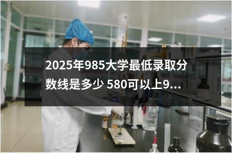 2025年985大学最低录取分数线是多少 580可以上985吗