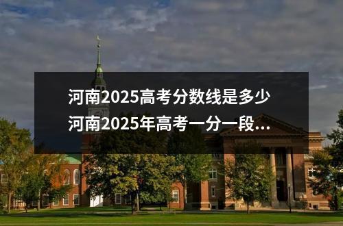 河南2025高考分数线是多少 河南2025年高考一分一段表
