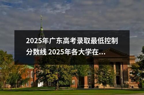 2025年广东高考录取最低控制分数线 2025年各大学在广东招录数据参考