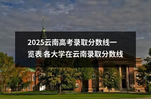 2025云南高考录取分数线一览表 各大学在云南录取分数线