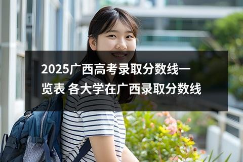 2025广西高考录取分数线一览表 各大学在广西录取分数线