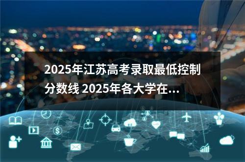2025年江苏高考录取最低控制分数线 2025年各大学在江苏招录数据参考