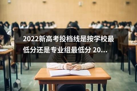 2022新高考投档线是按学校最低分还是专业组最低分 2022高考院校专业组投档分数线如何划定