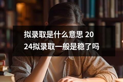 拟录取是什么意思 2024拟录取一般是稳了吗