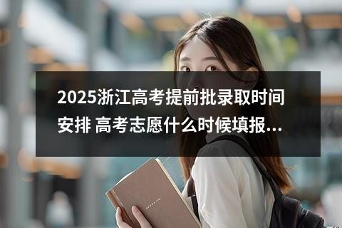 2025浙江高考提前批录取时间安排 高考志愿什么时候填报?是出了成绩以后吗?