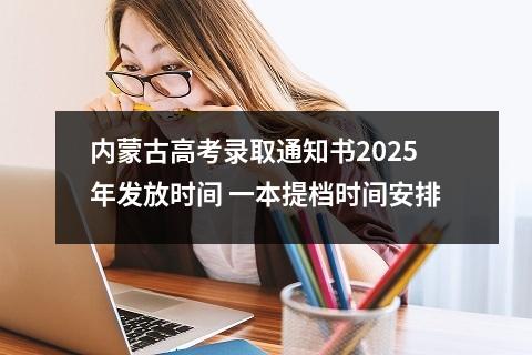 内蒙古高考录取通知书2025年发放时间 一本提档时间安排