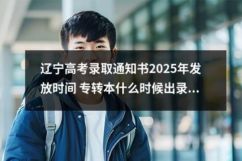 辽宁高考录取通知书2025年发放时间 专转本什么时候出录取结果