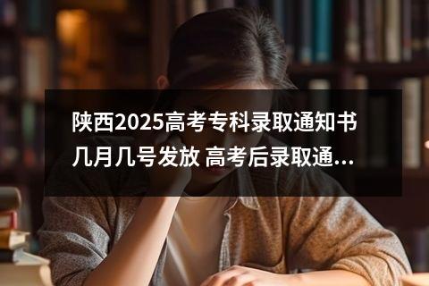 陕西2025高考专科录取通知书几月几号发放 高考后录取通知书几号下来