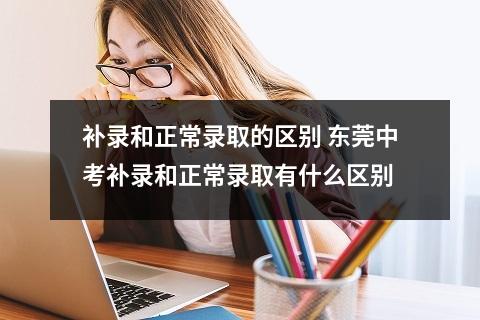 补录和正常录取的区别 东莞中考补录和正常录取有什么区别