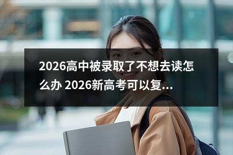 2026高中被录取了不想去读怎么办 2026新高考可以复读吗