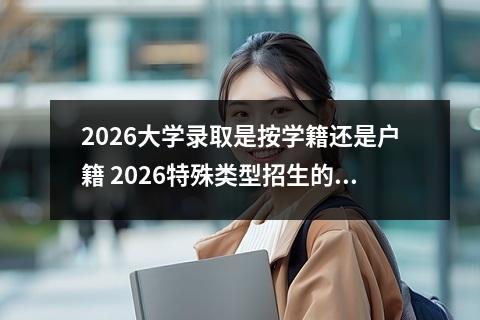2026大学录取是按学籍还是户籍 2026特殊类型招生的学籍户籍要求