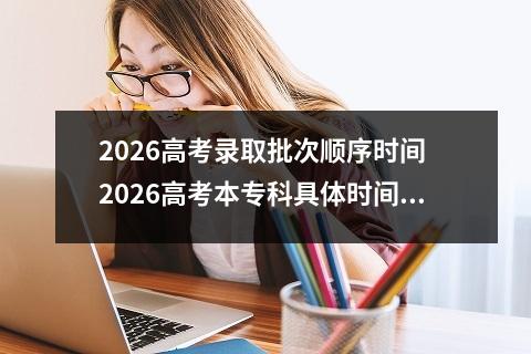 2026高考录取批次顺序时间 2026高考本专科具体时间表