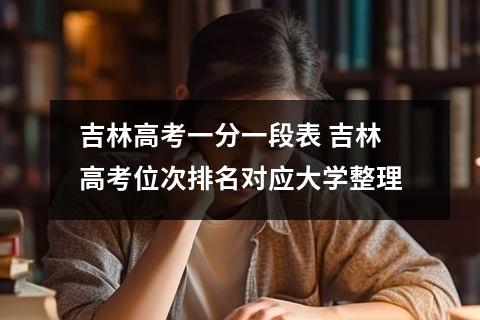吉林高考一分一段表 吉林高考位次排名对应大学整理