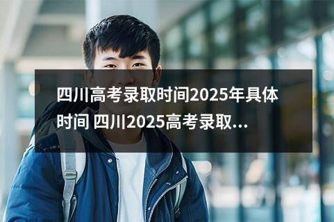 四川高考录取时间2025年具体时间 四川2025高考录取结果查询入口及方法
