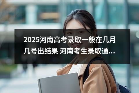 2025河南高考录取一般在几月几号出结果 河南考生录取通知书多久能收到