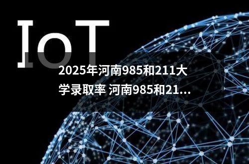 2025年河南985和211大学录取率 河南985和211大学录取率影响因素有什么