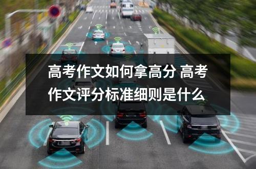 高考作文如何拿高分 高考作文评分标准细则是什么