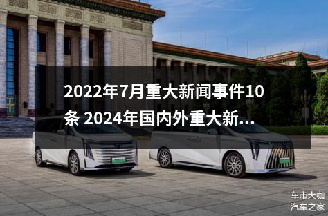 2022年7月重大新闻事件10条 2024年国内外重大新闻事件10条