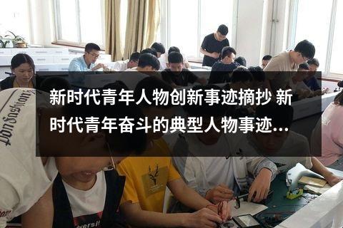 新时代青年人物创新事迹摘抄 新时代青年奋斗的典型人物事迹摘抄