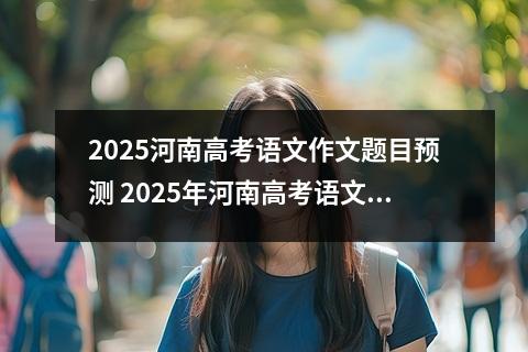 2025河南高考语文作文题目预测 2025年河南高考语文作文预测范文