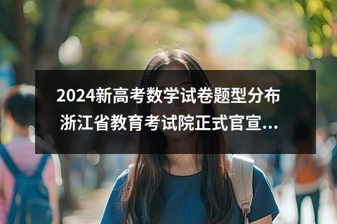 2024新高考数学试卷题型分布 浙江省教育考试院正式官宣:浙江2024年高考数学迎来新变化!