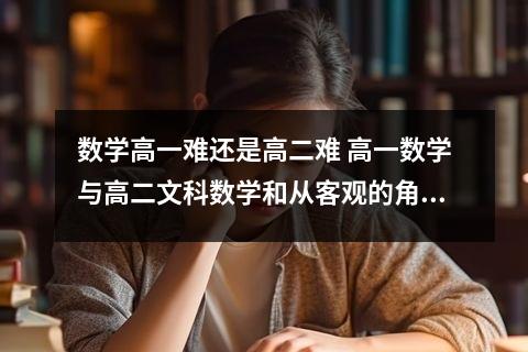 数学高一难还是高二难 高一数学与高二文科数学和从客观的角度来讲那个难度更大?