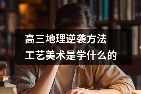 高三地理逆袭方法 工艺美术是学什么的