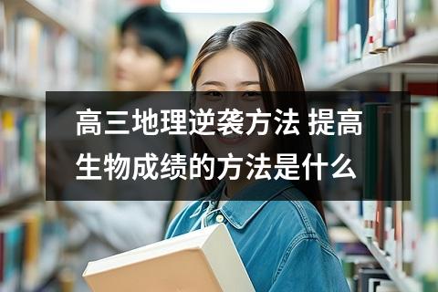 高三地理逆袭方法 提高生物成绩的方法是什么
