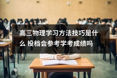 高三物理学习方法技巧是什么 投档会参考学考成绩吗